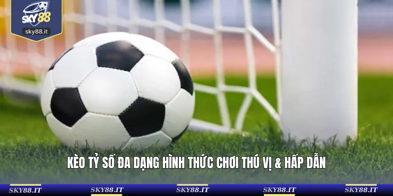 Kèo tỷ số đa dạng hình thức chơi thú vị & hấp dẫn