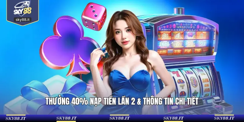 Thưởng 40% nạp tiền lần 2 & thông tin chi tiết