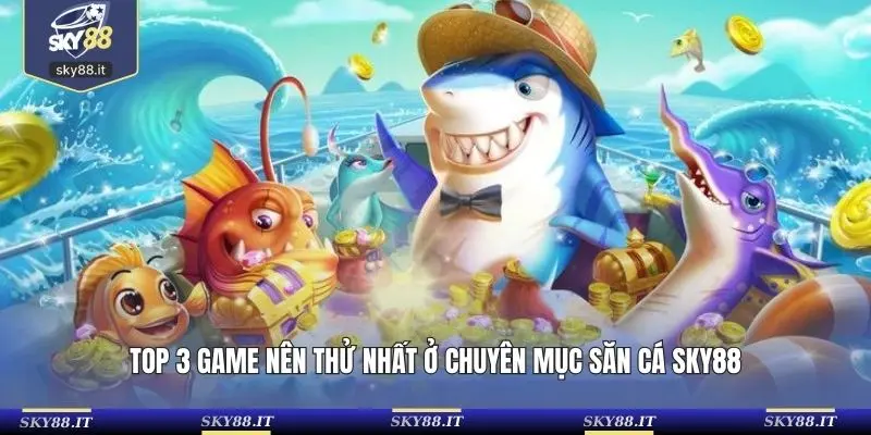 TOP 3 game nên thử nhất ở chuyên mục săn cá SKY88